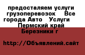 предосталяем услуги грузоперевозок  - Все города Авто » Услуги   . Пермский край,Березники г.